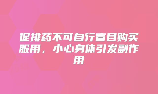 促排药不可自行盲目购买服用，小心身体引发副作用