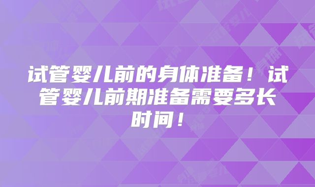 试管婴儿前的身体准备！试管婴儿前期准备需要多长时间！