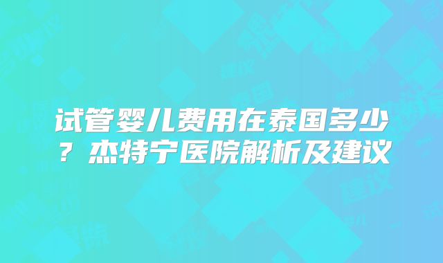 试管婴儿费用在泰国多少？杰特宁医院解析及建议
