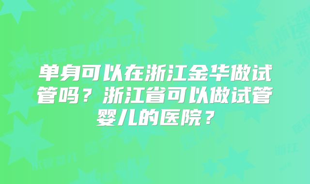 单身可以在浙江金华做试管吗？浙江省可以做试管婴儿的医院？
