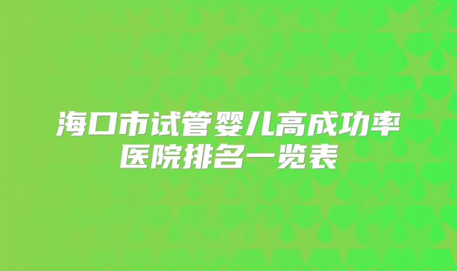 海口市试管婴儿高成功率医院排名一览表