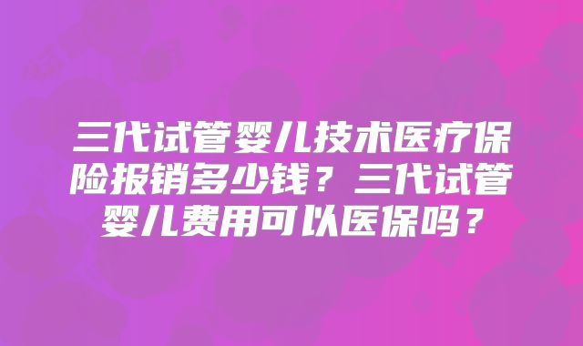 三代试管婴儿技术医疗保险报销多少钱？三代试管婴儿费用可以医保吗？