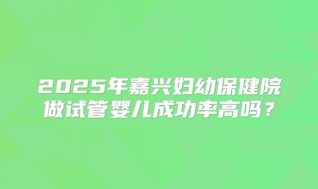 2025年嘉兴妇幼保健院做试管婴儿成功率高吗？