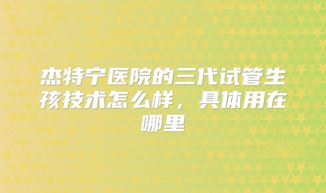 杰特宁医院的三代试管生孩技术怎么样，具体用在哪里