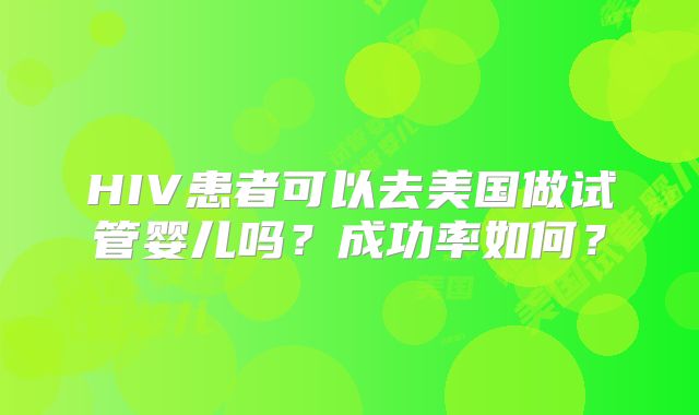 HIV患者可以去美国做试管婴儿吗？成功率如何？