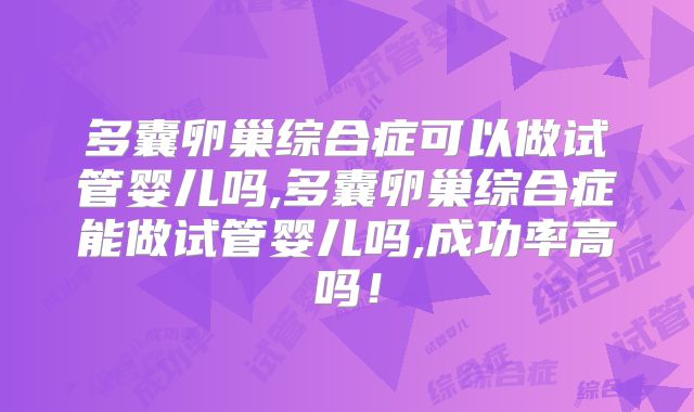 多囊卵巢综合症可以做试管婴儿吗,多囊卵巢综合症能做试管婴儿吗,成功率高吗!