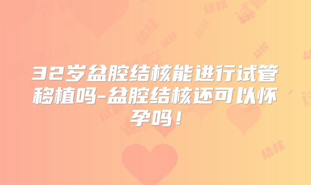 32岁盆腔结核能进行试管移植吗-盆腔结核还可以怀孕吗！
