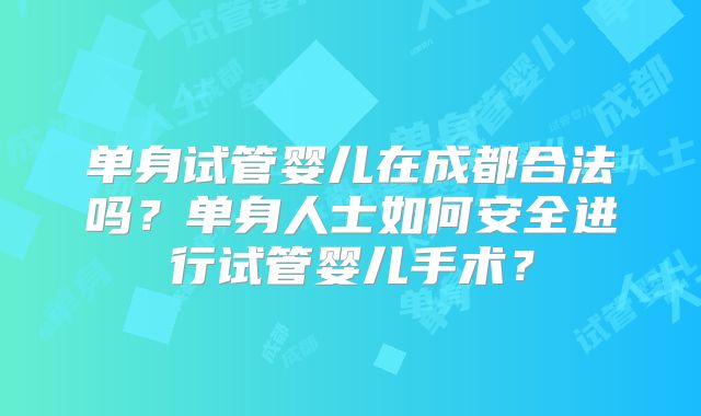 单身试管婴儿在成都合法吗？单身人士如何安全进行试管婴儿手术？
