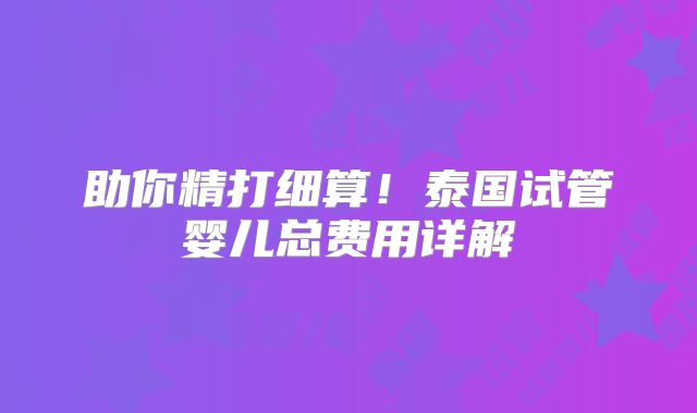 助你精打细算!泰国试管婴儿总费用详解
