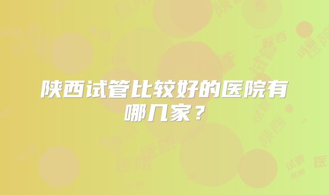 陕西试管比较好的医院有哪几家？