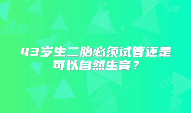 43岁生二胎必须试管还是可以自然生育?