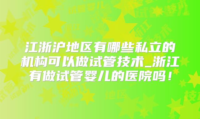 江浙沪地区有哪些私立的机构可以做试管技术_浙江有做试管婴儿的医院吗!