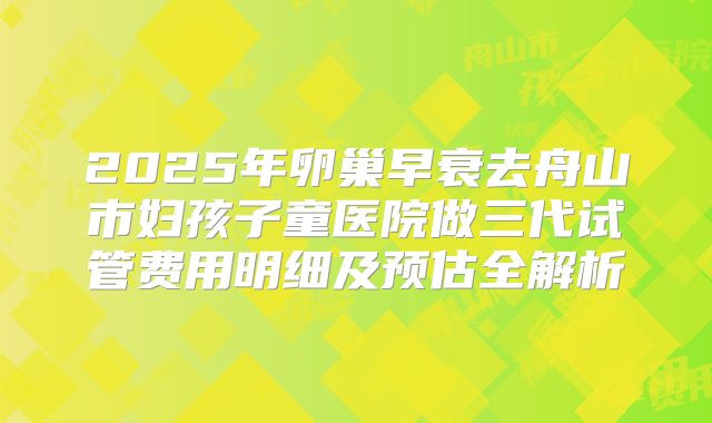 2025年卵巢早衰去舟山市妇孩子童医院做三代试管费用明细及预估全解析