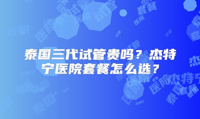 泰国三代试管贵吗？杰特宁医院套餐怎么选？