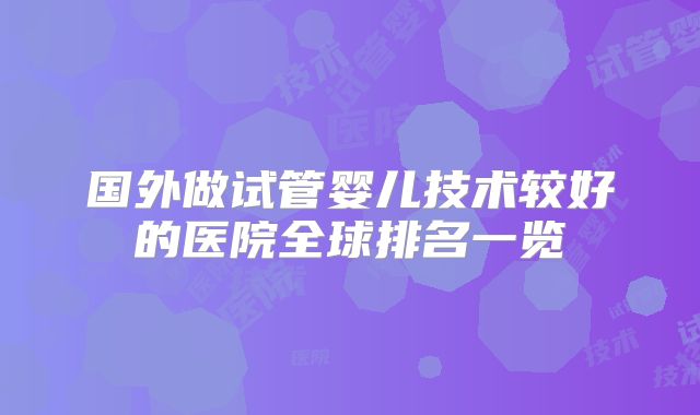 国外做试管婴儿技术较好的医院全球排名一览