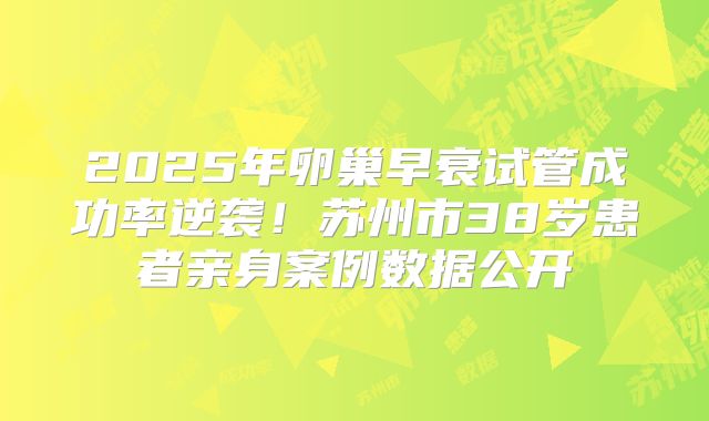 2025年卵巢早衰试管成功率逆袭！苏州市38岁患者亲身案例数据公开