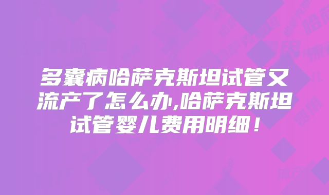 多囊病哈萨克斯坦试管又流产了怎么办,哈萨克斯坦试管婴儿费用明细！