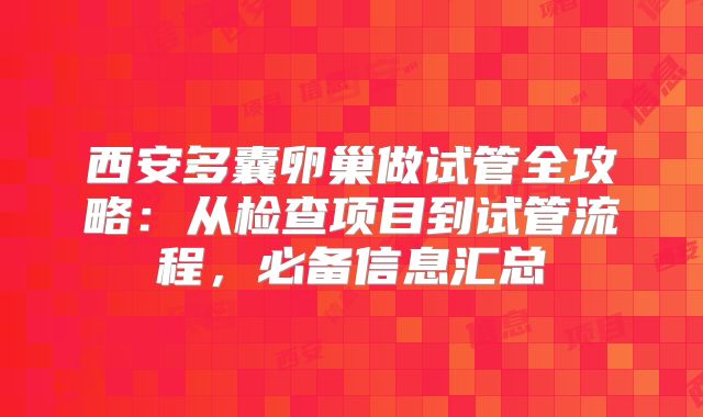 西安多囊卵巢做试管全攻略：从检查项目到试管流程，必备信息汇总