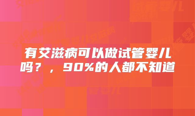 有艾滋病可以做试管婴儿吗？，90%的人都不知道