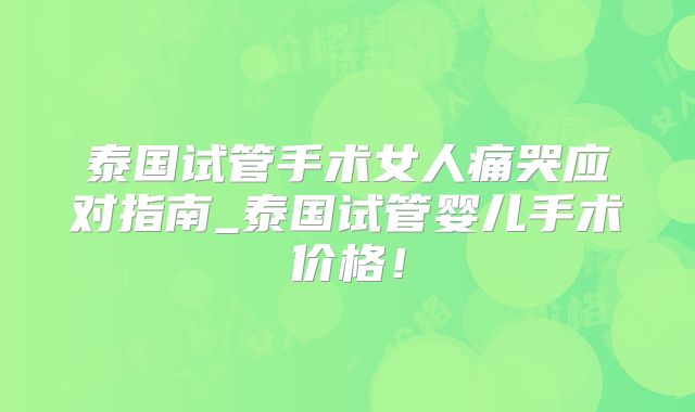 泰国试管手术女人痛哭应对指南_泰国试管婴儿手术价格！