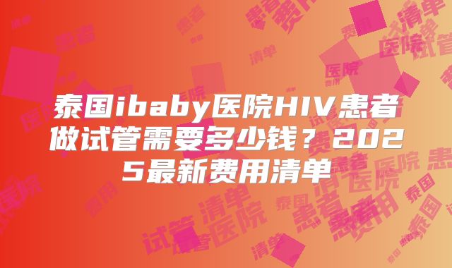 泰国ibaby医院HIV患者做试管需要多少钱？2025最新费用清单