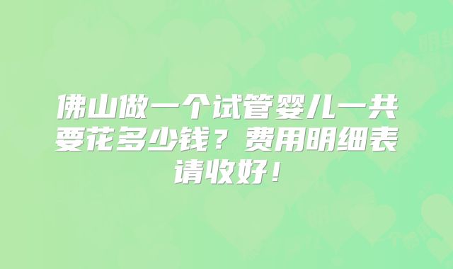 佛山做一个试管婴儿一共要花多少钱？费用明细表请收好！