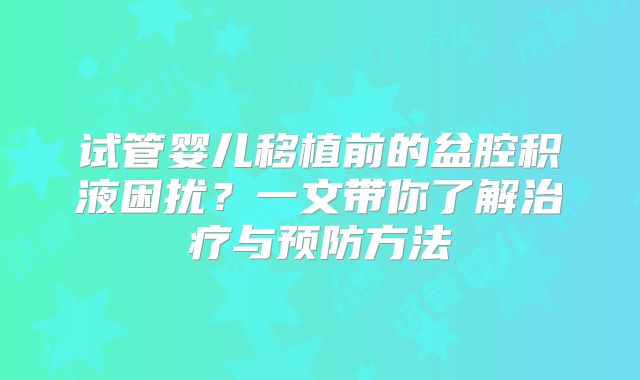 试管婴儿移植前的盆腔积液困扰?一文带你了解治疗与预防方法