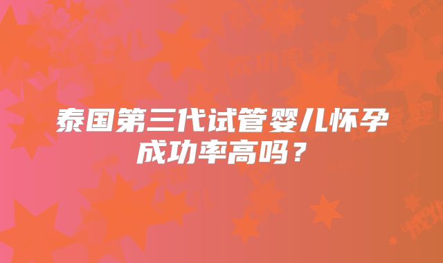 泰国第三代试管婴儿怀孕成功率高吗？