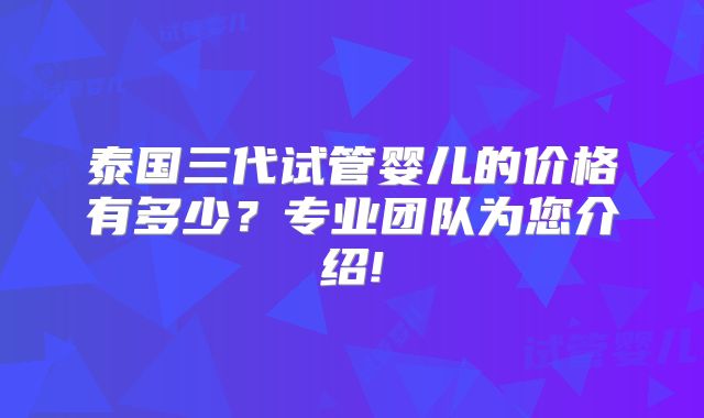 泰国三代试管婴儿的价格有多少?专业团队为您介绍!