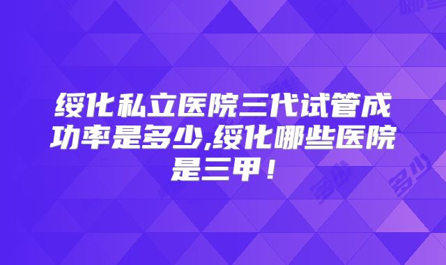 绥化私立医院三代试管成功率是多少,绥化哪些医院是三甲！