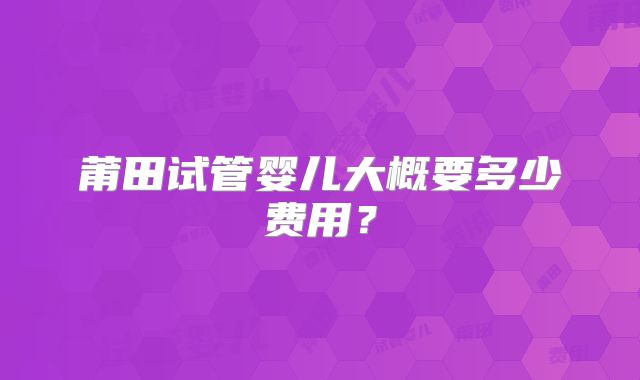 莆田试管婴儿大概要多少费用？