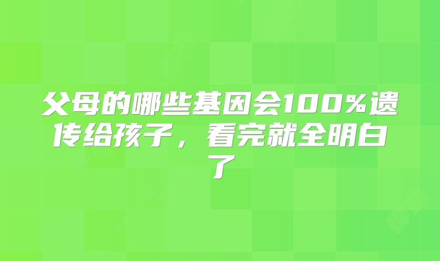 父母的哪些基因会100%遗传给孩子,看完就全明白了
