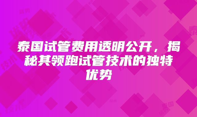 泰国试管费用透明公开，揭秘其领跑试管技术的独特优势