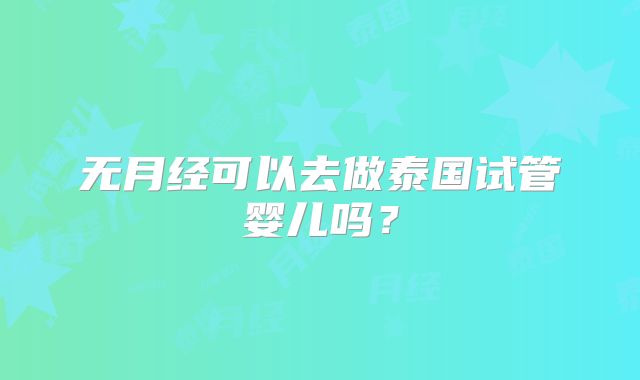 无月经可以去做泰国试管婴儿吗?