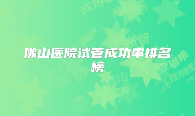 佛山医院试管成功率排名榜