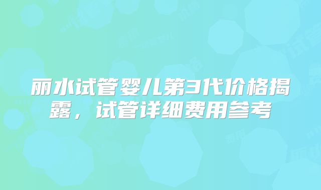 丽水试管婴儿第3代价格揭露，试管详细费用参考