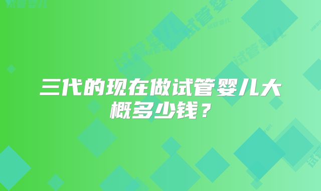 三代的现在做试管婴儿大概多少钱?