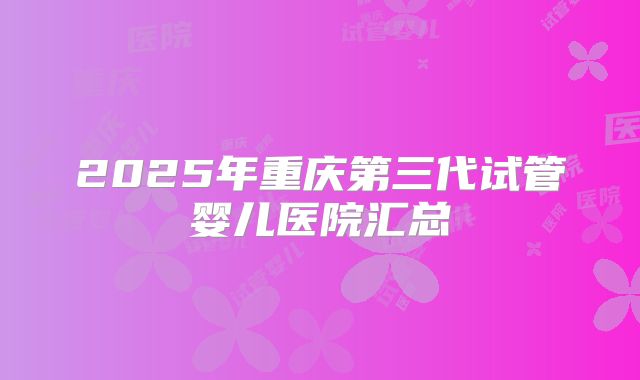 2025年重庆第三代试管婴儿医院汇总