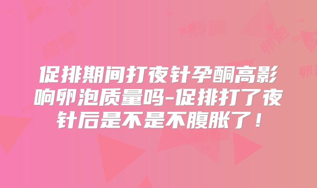 促排期间打夜针孕酮高影响卵泡质量吗-促排打了夜针后是不是不腹胀了！