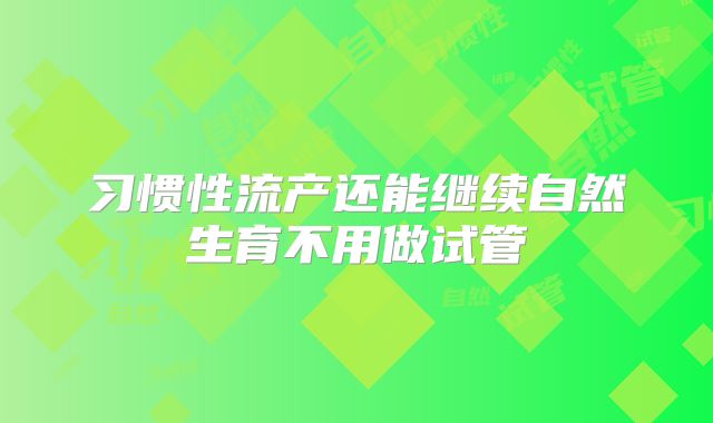 习惯性流产还能继续自然生育不用做试管