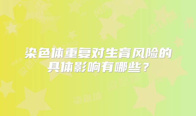 染色体重复对生育风险的具体影响有哪些？
