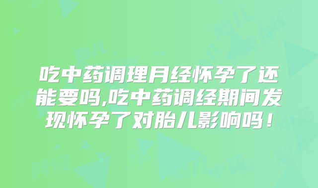 吃中药调理月经怀孕了还能要吗,吃中药调经期间发现怀孕了对胎儿影响吗！