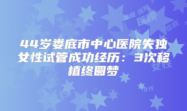 44岁娄底市中心医院失独女性试管成功经历：3次移植终圆梦