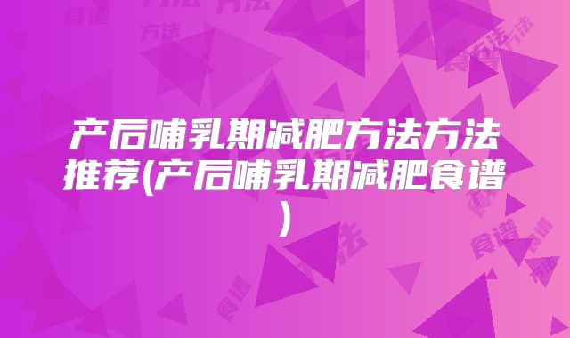 产后哺乳期减肥方法方法推荐(产后哺乳期减肥食谱)