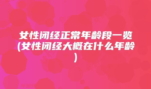 女性闭经正常年龄段一览(女性闭经大概在什么年龄)