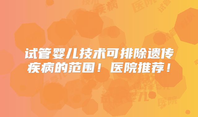 试管婴儿技术可排除遗传疾病的范围！医院推荐！