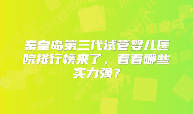 秦皇岛第三代试管婴儿医院排行榜来了，看看哪些实力强？