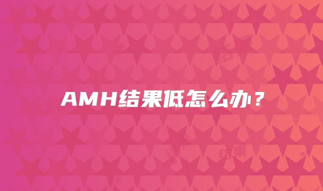 AMH结果低怎么办？