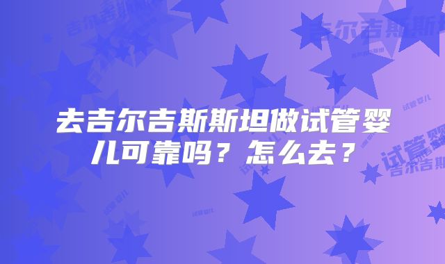 去吉尔吉斯斯坦做试管婴儿可靠吗？怎么去？