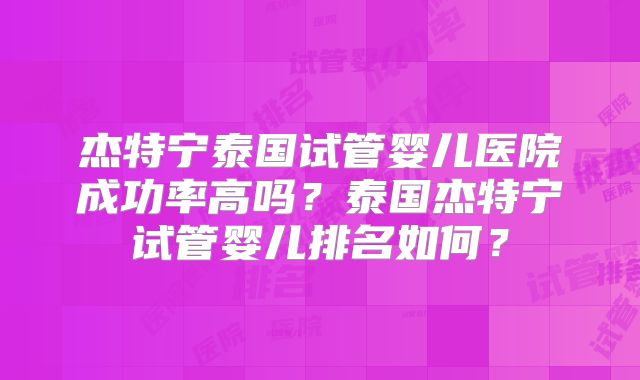 杰特宁泰国试管婴儿医院成功率高吗？泰国杰特宁试管婴儿排名如何？